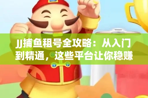 JJ捕鱼租号全攻略：从入门到精通，这些平台让你稳赚不亏